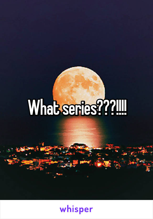 What series???!!!!