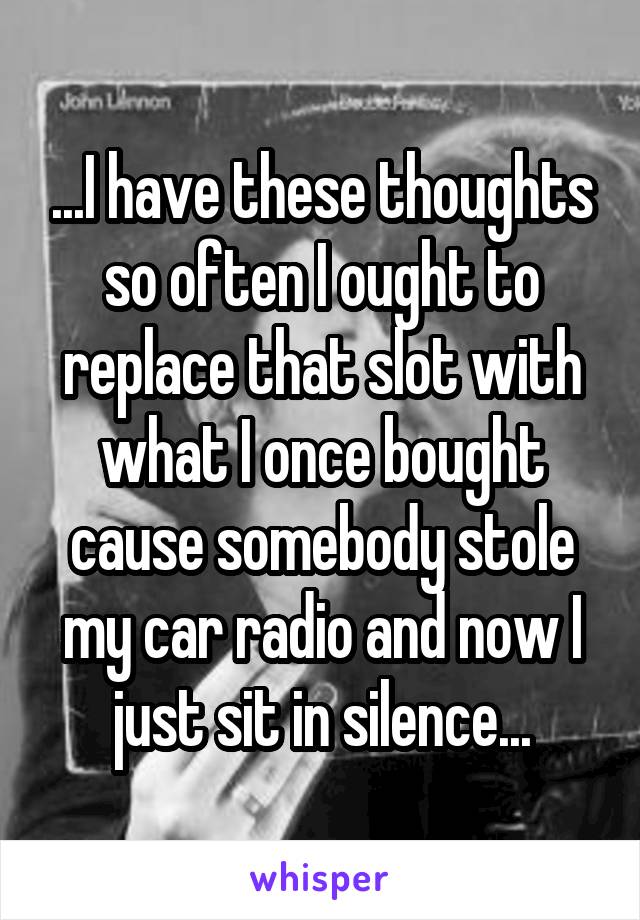 ...I have these thoughts so often I ought to replace that slot with what I once bought cause somebody stole my car radio and now I just sit in silence...