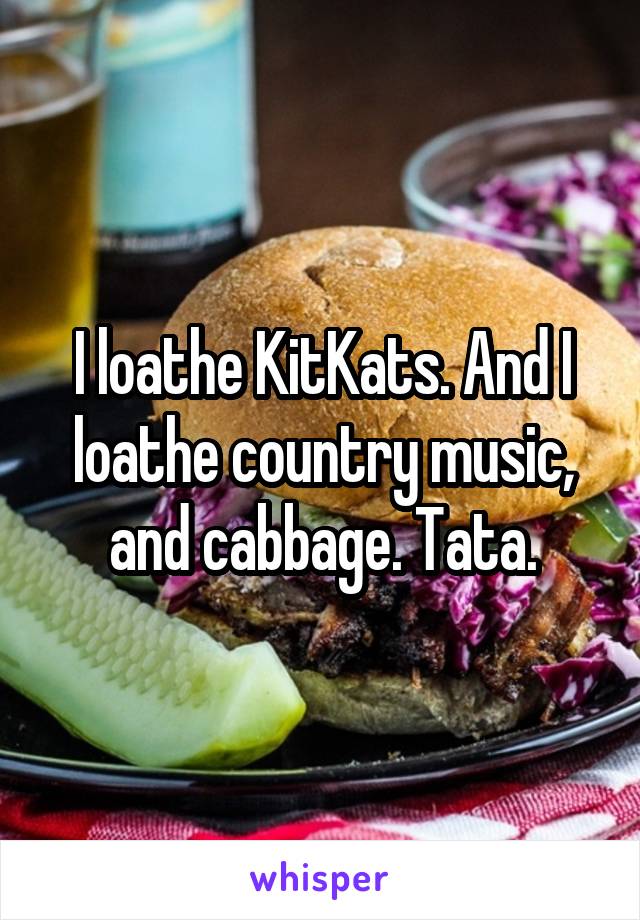 I loathe KitKats. And I loathe country music, and cabbage. Tata.