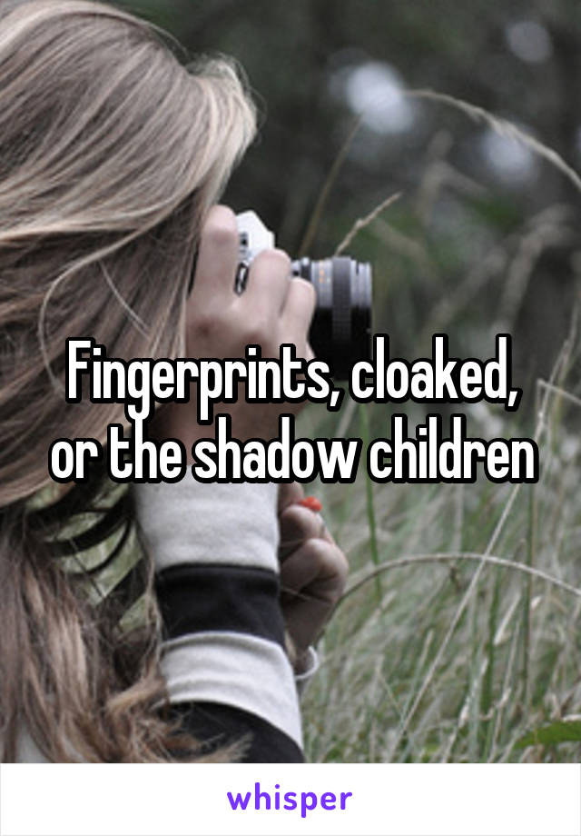 Fingerprints, cloaked, or the shadow children