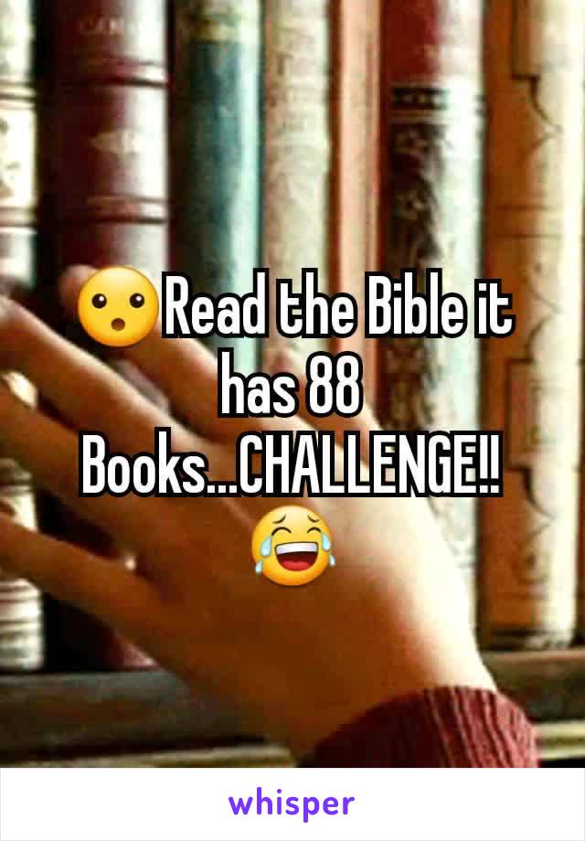 😮Read the Bible it has 88
Books...CHALLENGE!!😂