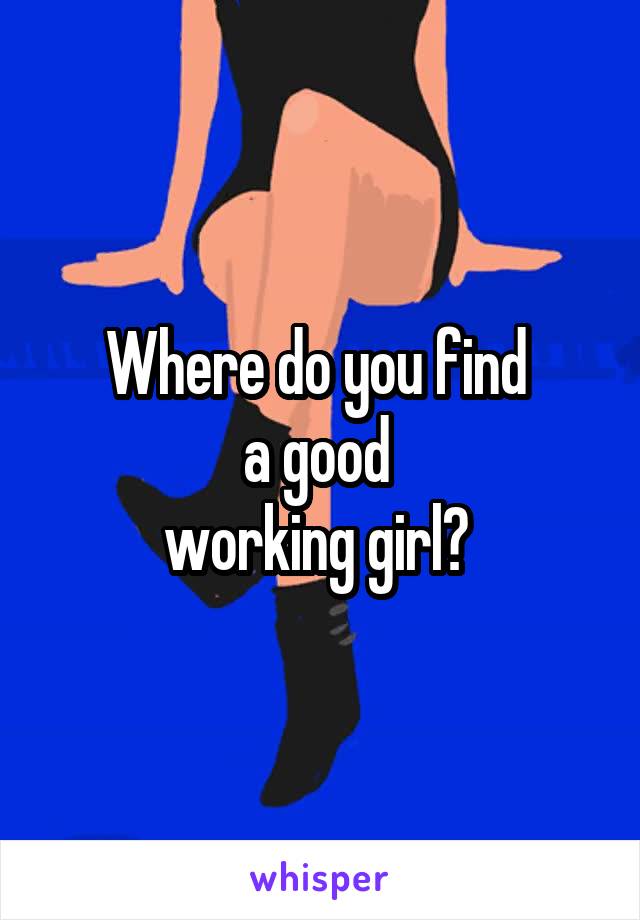 Where do you find 
a good 
working girl? 
