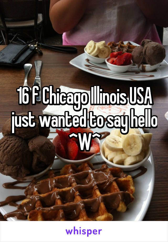 16 f Chicago Illinois USA just wanted to say hello ^W^