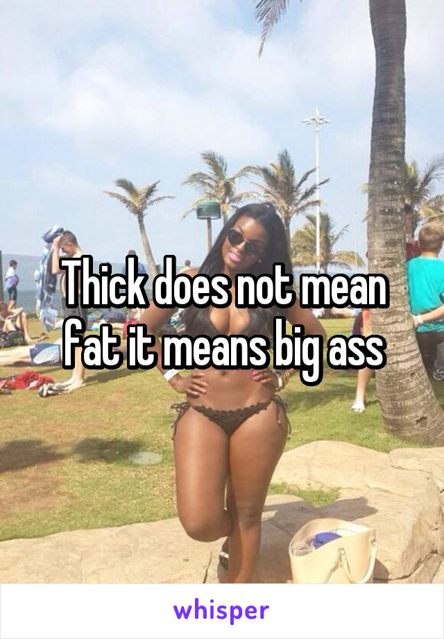 Thick does not mean fat it means big ass