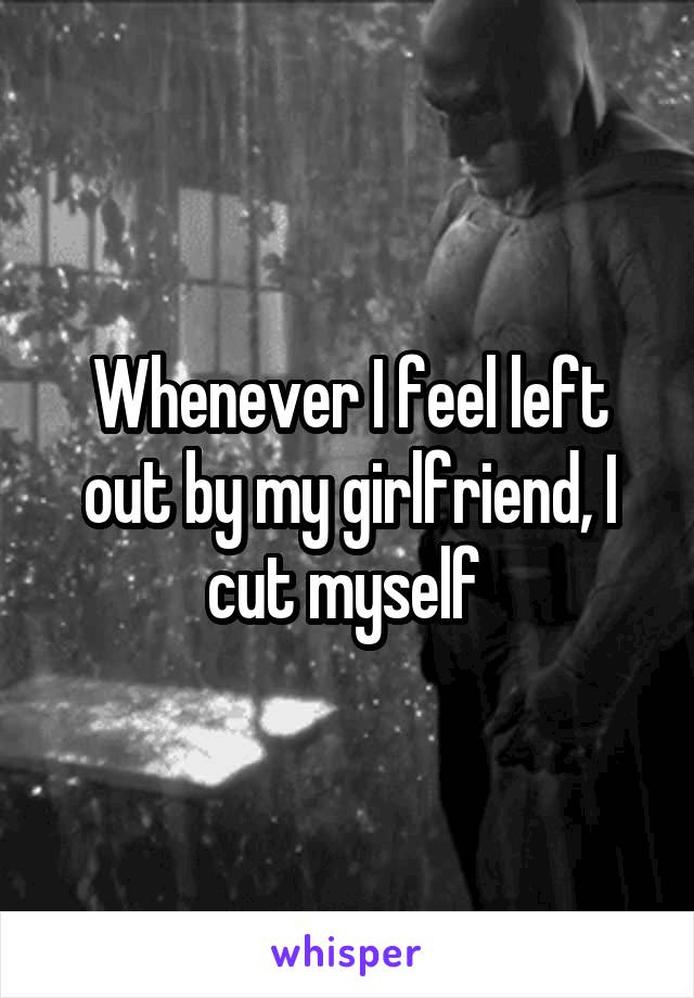 Whenever I feel left out by my girlfriend, I cut myself 