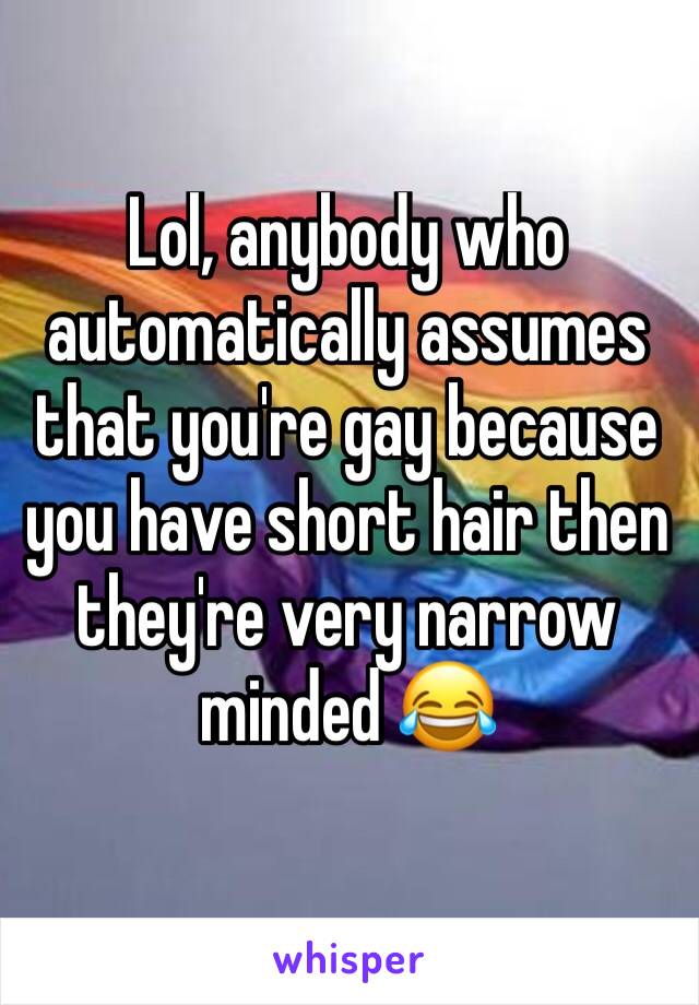 Lol, anybody who automatically assumes that you're gay because you have short hair then they're very narrow minded 😂