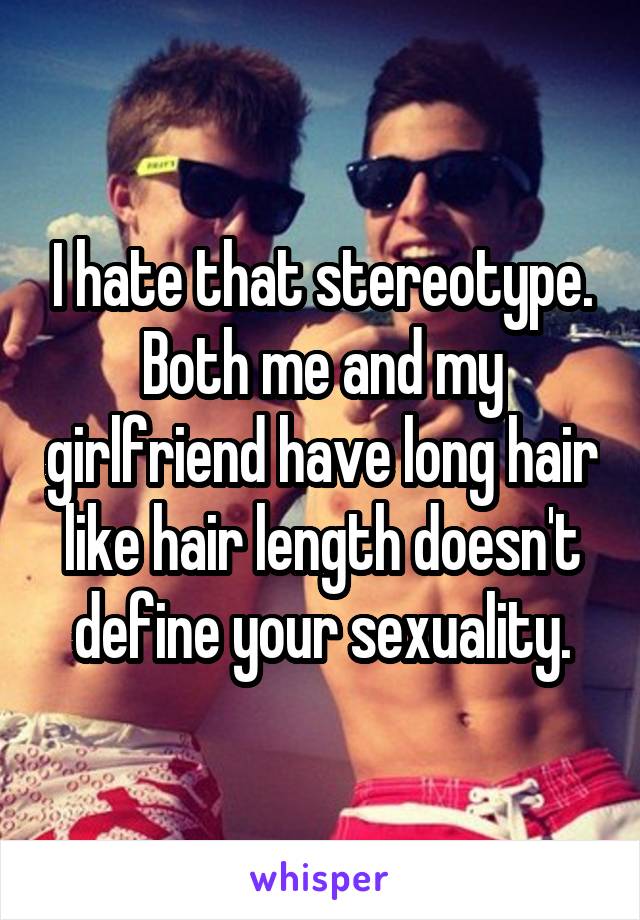 I hate that stereotype. Both me and my girlfriend have long hair like hair length doesn't define your sexuality.