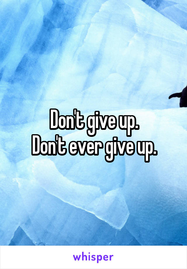 Don't give up.
Don't ever give up.