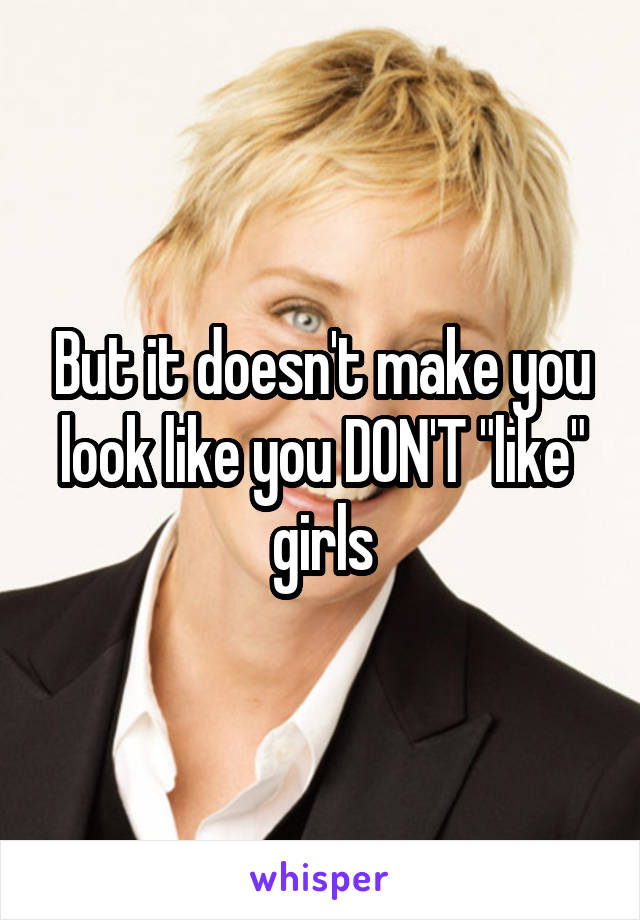 But it doesn't make you look like you DON'T "like" girls