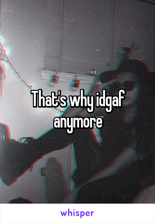 That's why idgaf anymore