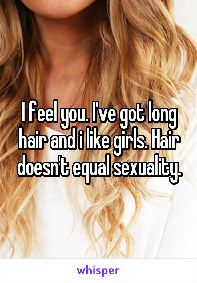 I feel you. I've got long hair and i like girls. Hair doesn't equal sexuality.