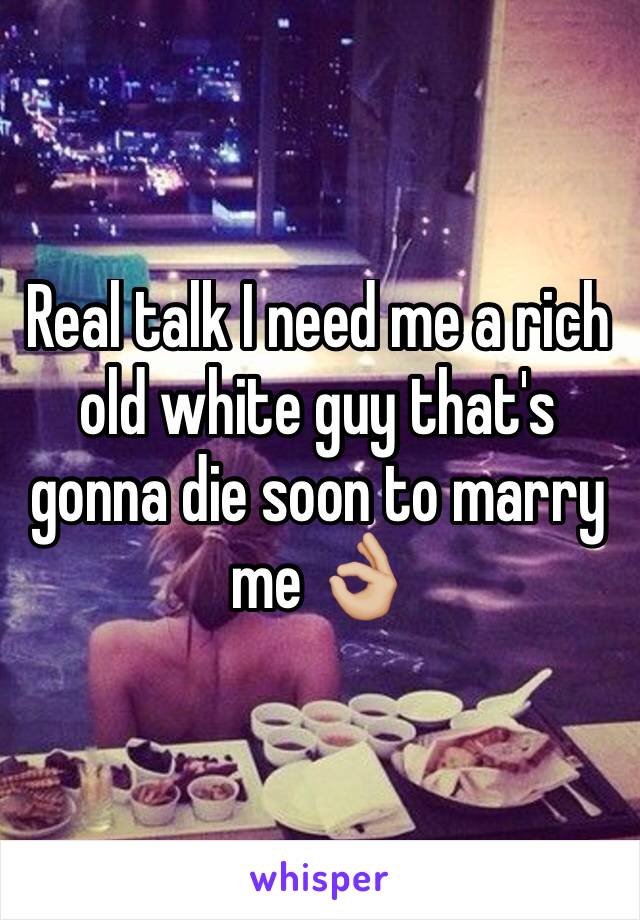 Real talk I need me a rich old white guy that's gonna die soon to marry me 👌🏼