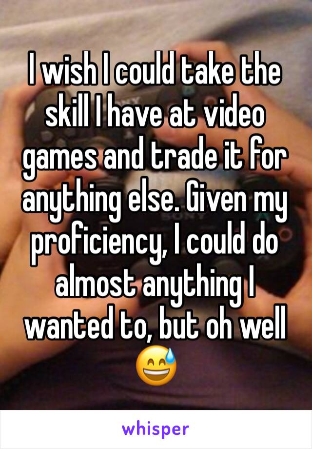 I wish I could take the skill I have at video games and trade it for anything else. Given my proficiency, I could do almost anything I wanted to, but oh well 😅