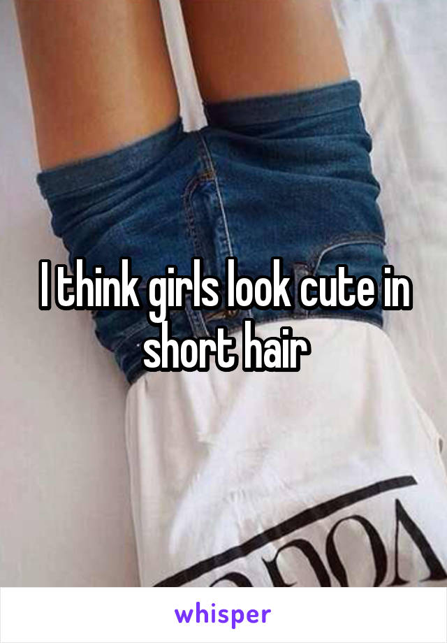 I think girls look cute in short hair
