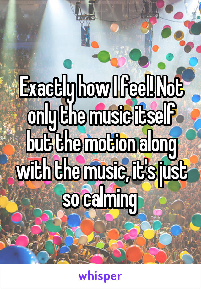 Exactly how I feel! Not only the music itself but the motion along with the music, it's just so calming 