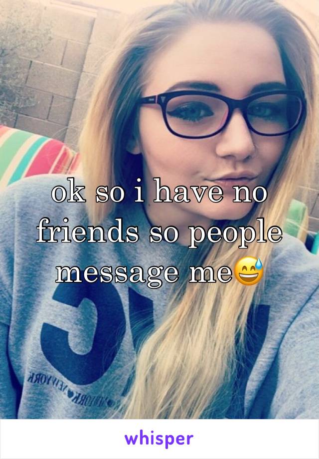 ok so i have no friends so people message me😅