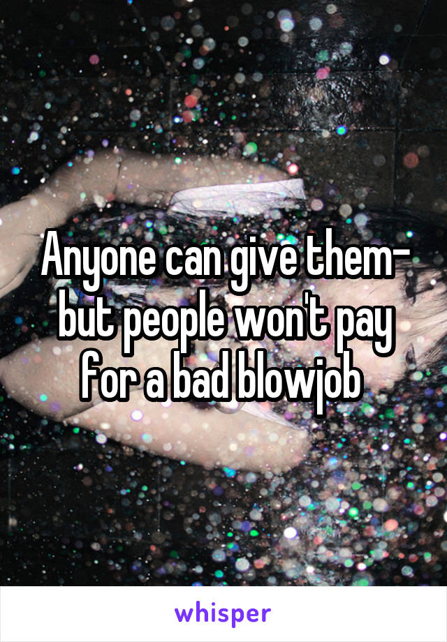 Anyone can give them- but people won't pay for a bad blowjob 