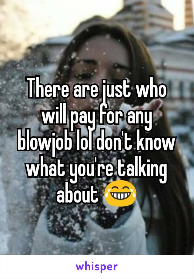 There are just who will pay for any blowjob lol don't know what you're talking about 😂