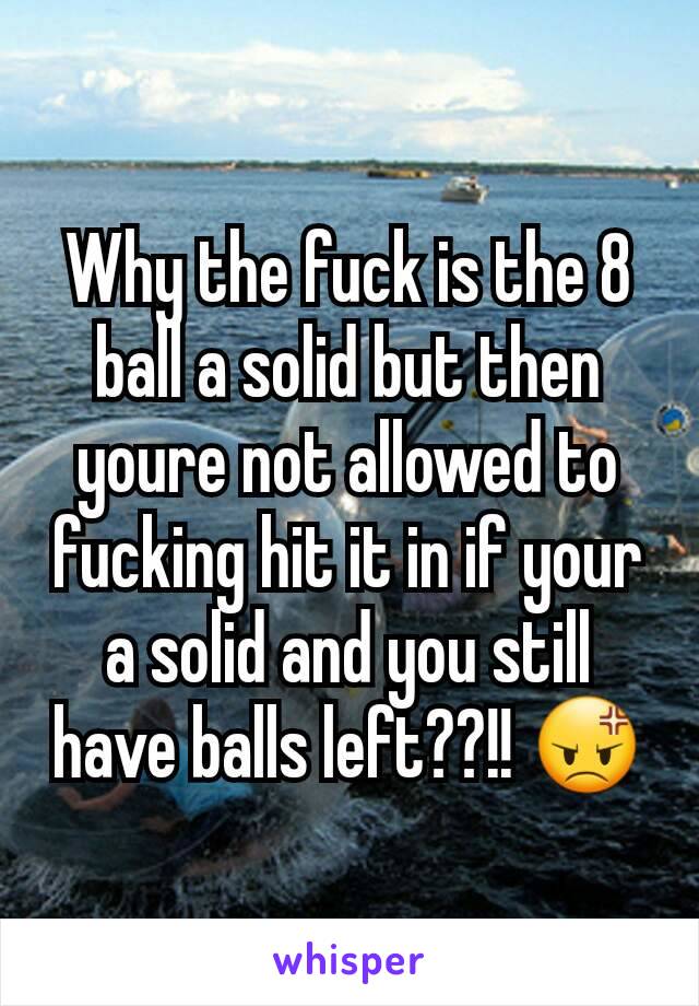 Why the fuck is the 8 ball a solid but then youre not allowed to fucking hit it in if your a solid and you still have balls left??!! 😡