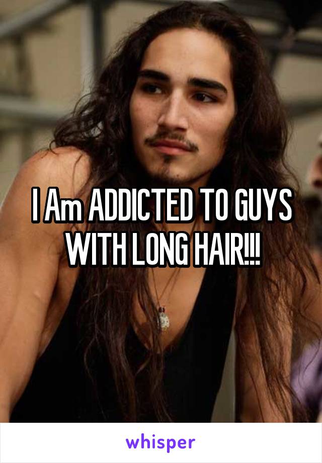 I Am ADDICTED TO GUYS WITH LONG HAIR!!!