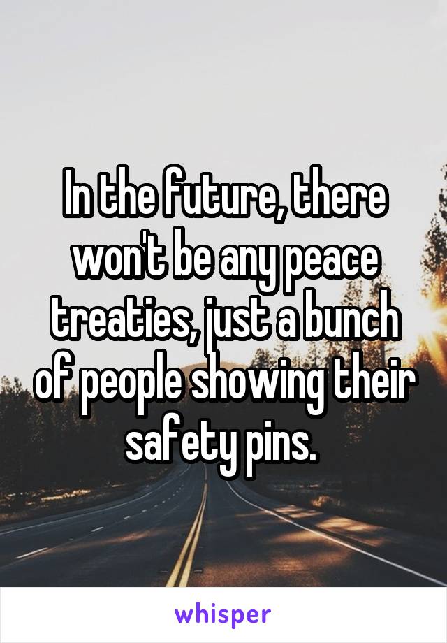 In the future, there won't be any peace treaties, just a bunch of people showing their safety pins. 