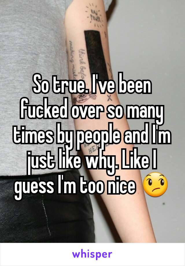 So true. I've been fucked over so many times by people and I'm just like why. Like I guess I'm too nice 😞