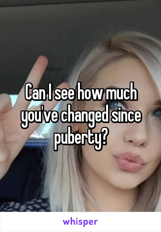 Can I see how much you've changed since puberty?