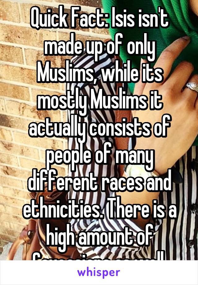 Quick Fact: Isis isn't made up of only Muslims, while its mostly Muslims it actually consists of people of many different races and ethnicities. There is a high amount of Caucasians as well.