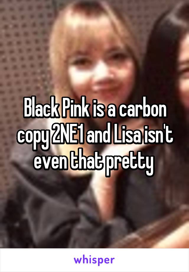 Black Pink is a carbon copy 2NE1 and Lisa isn't even that pretty 