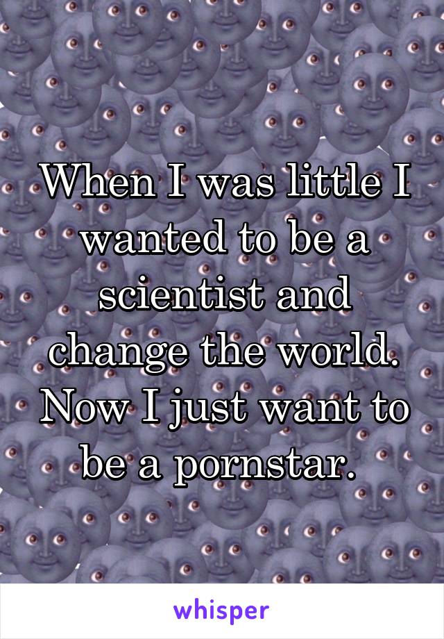 When I was little I wanted to be a scientist and change the world. Now I just want to be a pornstar. 