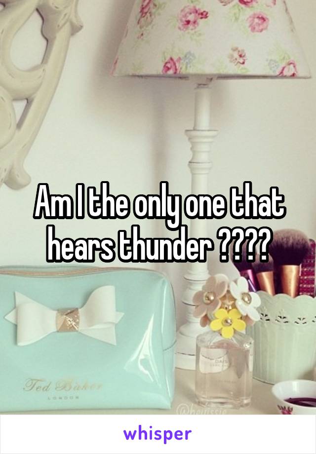 Am I the only one that hears thunder ????