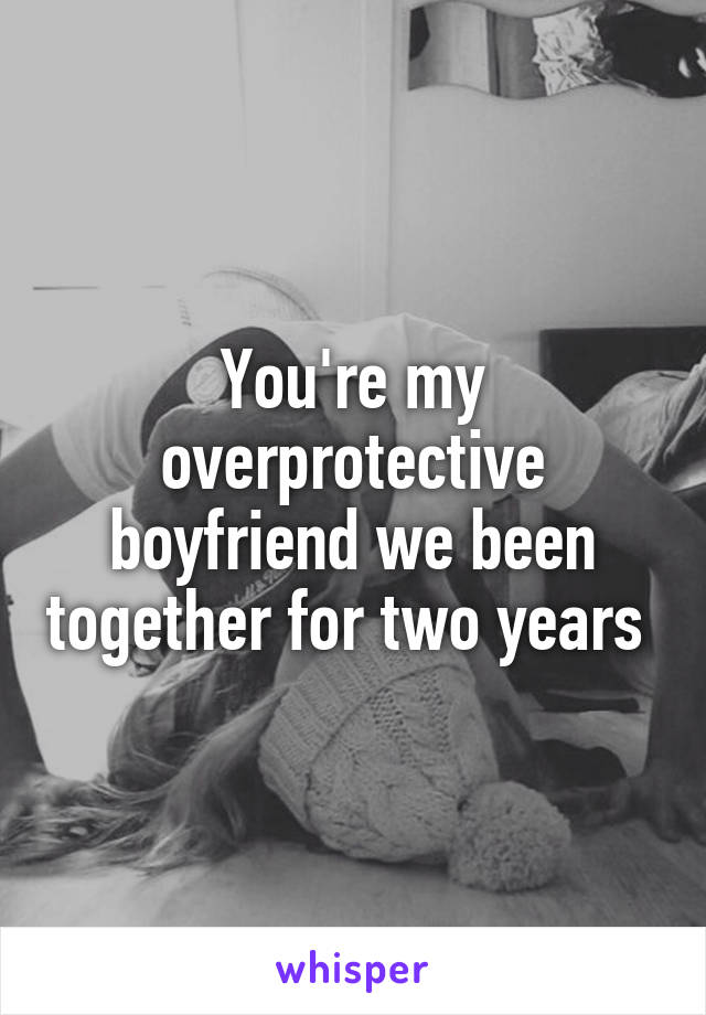 You're my overprotective boyfriend we been together for two years 