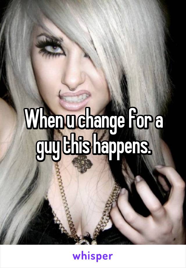 When u change for a guy this happens.
