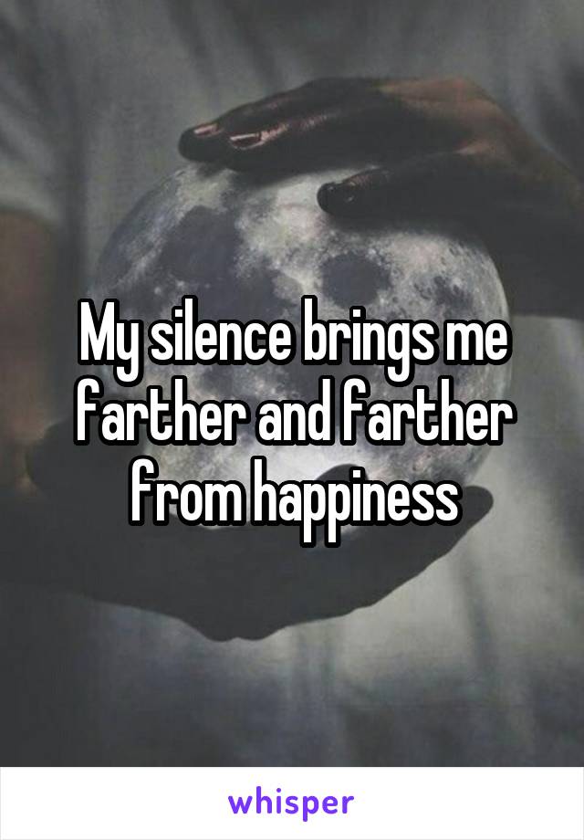 My silence brings me farther and farther from happiness