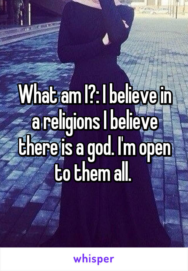 What am I?: I believe in a religions I believe there is a god. I'm open to them all. 