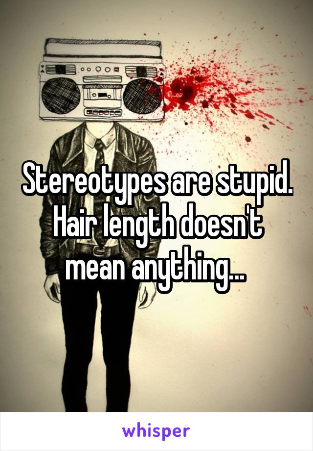 Stereotypes are stupid. Hair length doesn't mean anything... 