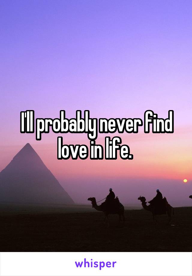 I'll probably never find love in life. 