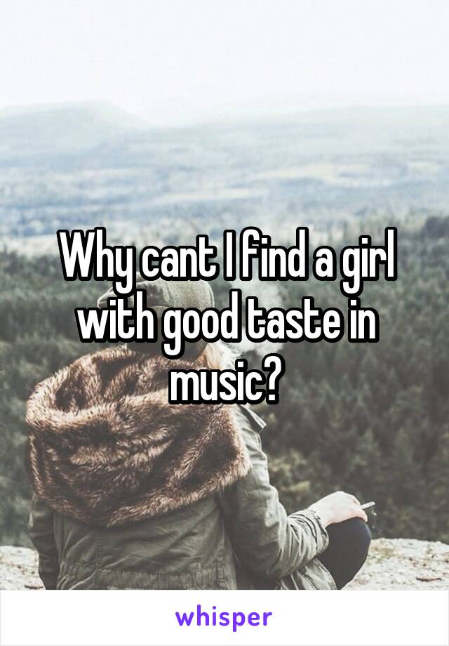Why cant I find a girl with good taste in music?