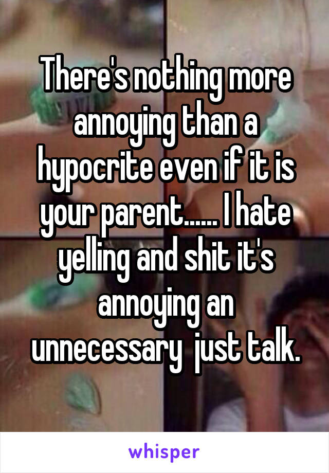 There's nothing more annoying than a hypocrite even if it is your parent...... I hate yelling and shit it's annoying an unnecessary  just talk.
