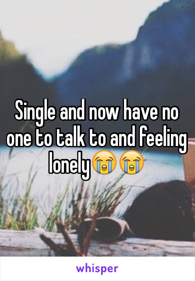 Single and now have no one to talk to and feeling lonely😭😭