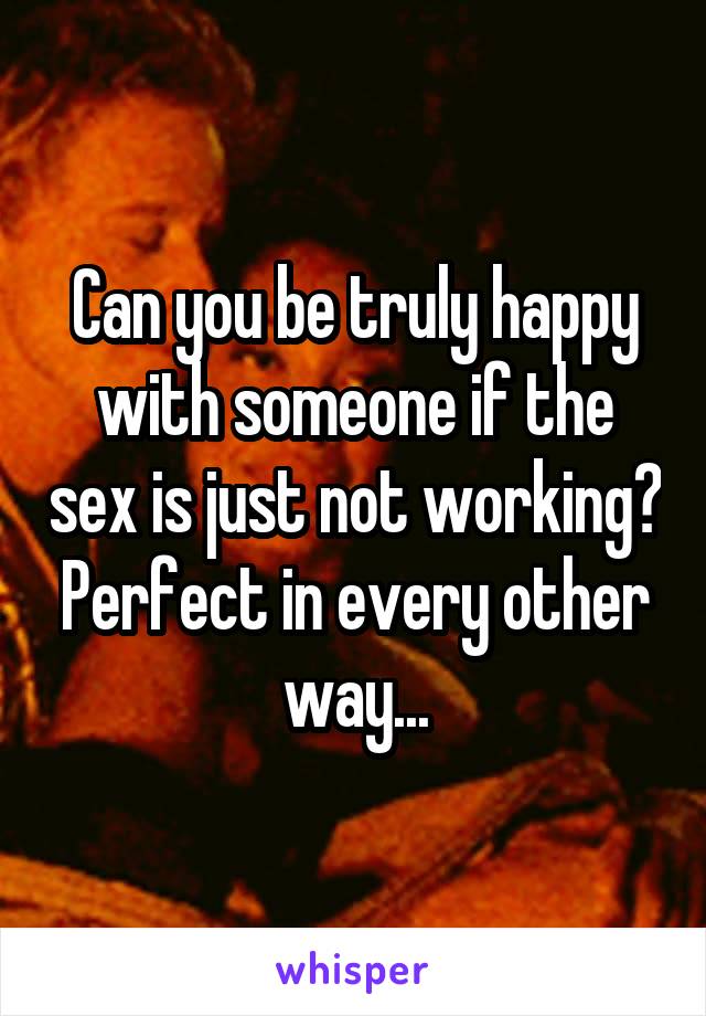 Can you be truly happy with someone if the sex is just not working? Perfect in every other way...