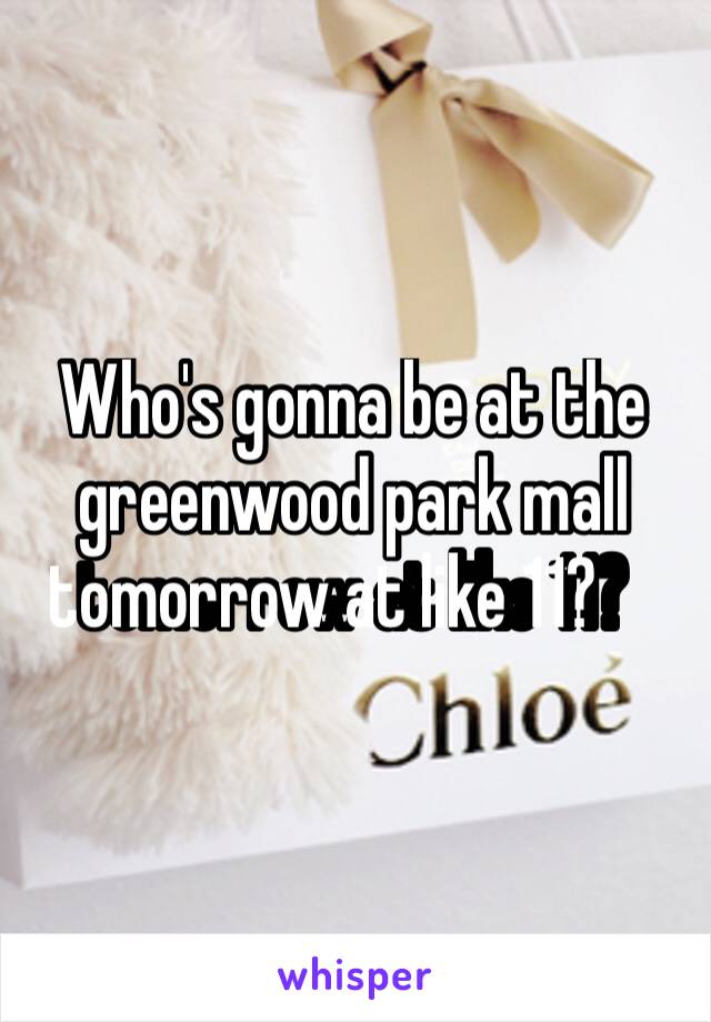 Who's gonna be at the greenwood park mall tomorrow at like 11?￼ 