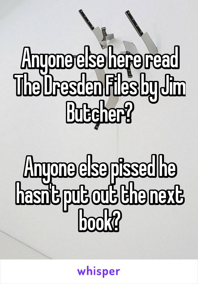 Anyone else here read The Dresden Files by Jim Butcher?

Anyone else pissed he hasn't put out the next book?