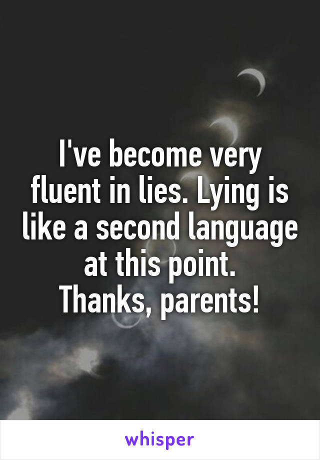I've become very fluent in lies. Lying is like a second language at this point.
Thanks, parents!