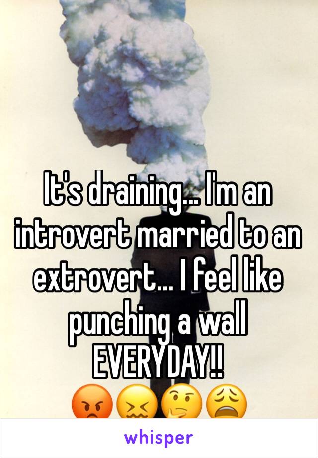 It's draining... I'm an introvert married to an extrovert... I feel like punching a wall EVERYDAY!!
😡😖🤔😩