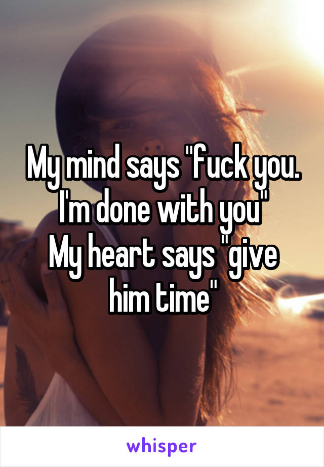My mind says "fuck you. I'm done with you"
My heart says "give him time"