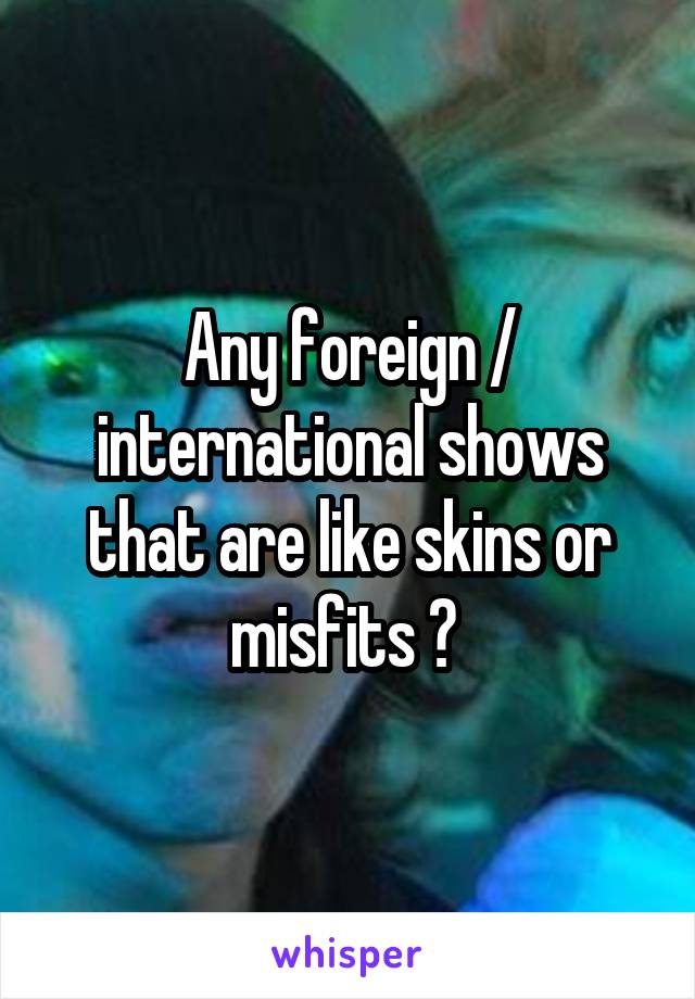 Any foreign / international shows that are like skins or misfits ? 