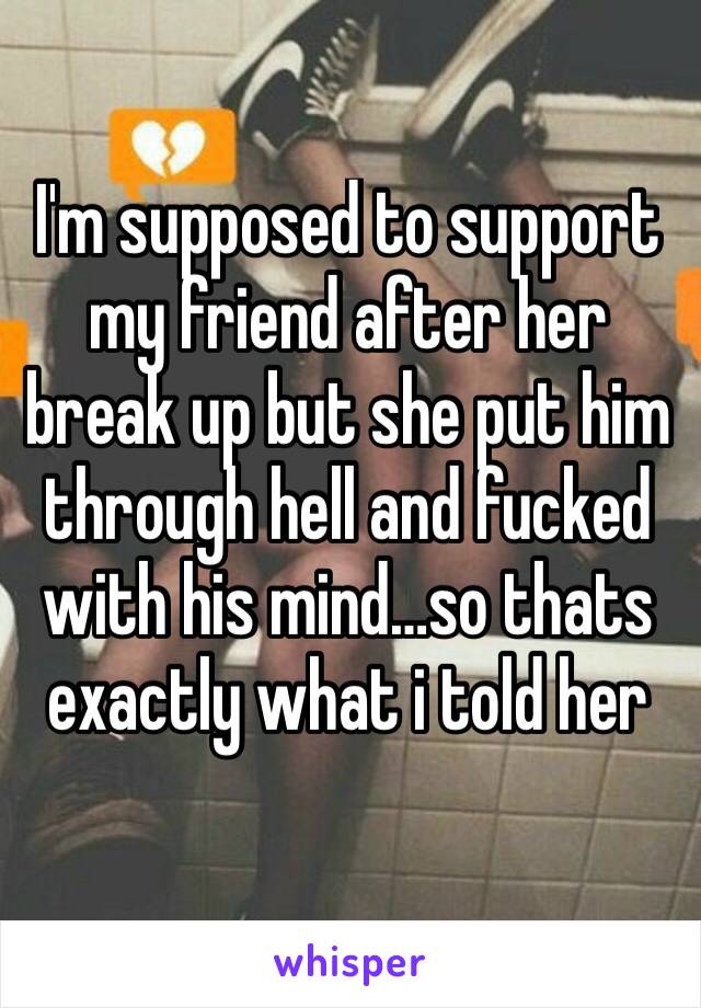 I'm supposed to support my friend after her break up but she put him through hell and fucked with his mind…so thats exactly what i told her