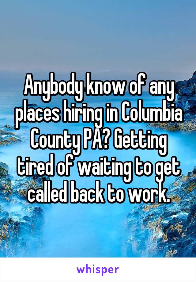 Anybody know of any places hiring in Columbia County PA? Getting tired of waiting to get called back to work.