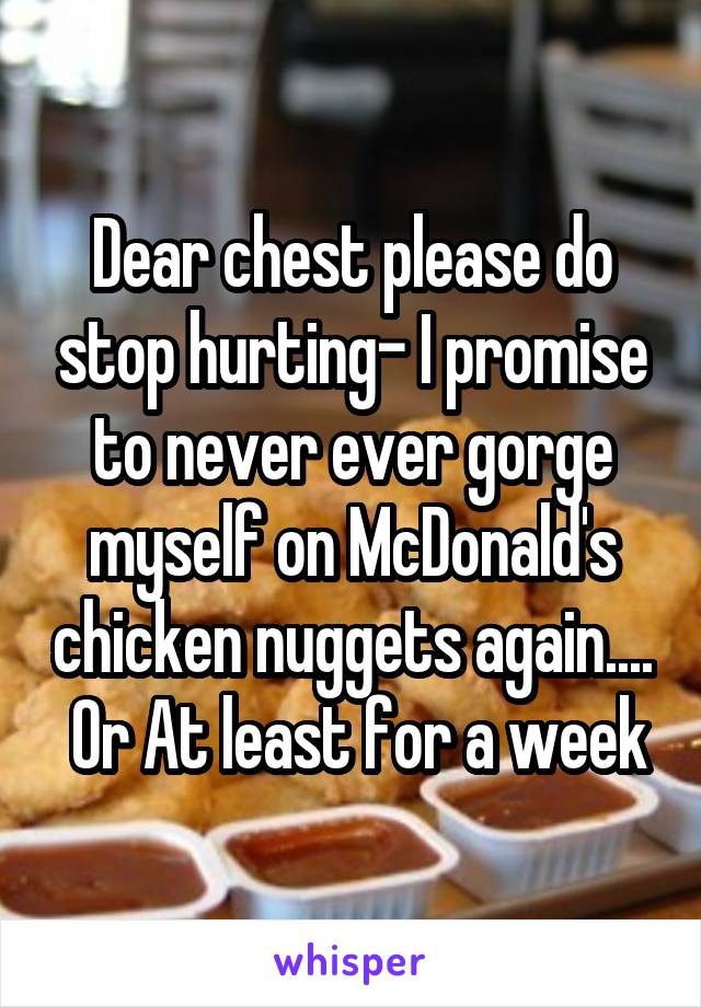 Dear chest please do stop hurting- I promise to never ever gorge myself on McDonald's chicken nuggets again....  Or At least for a week